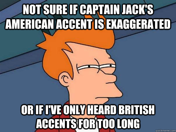 Not sure if Captain Jack's American Accent is Exaggerated  Or if I've only heard British Accents for too long - Not sure if Captain Jack's American Accent is Exaggerated  Or if I've only heard British Accents for too long  Futurama Fry