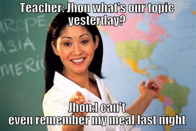 TEACHER: JHON WHAT'S OUR TOPIC YESTERDAY? JHON:I CAN'T EVEN REMEMBER MY MEAL LAST NIGHT Unhelpful High School Teacher