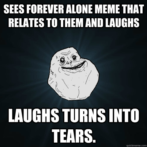 sees forever alone meme that relates to them and laughs laughs turns into tears.  - sees forever alone meme that relates to them and laughs laughs turns into tears.   Forever Alone