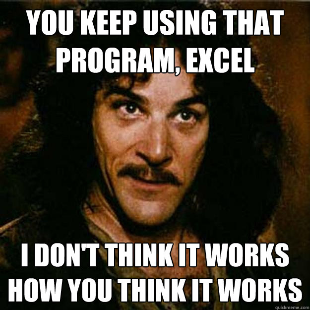 You keep using that program, excel I don't think it works how you think it works  Inigo Montoya