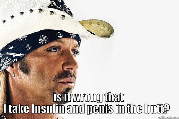  IS IT WRONG THAT I TAKE INSULIN AND PENIS IN THE BUTT?   Misc