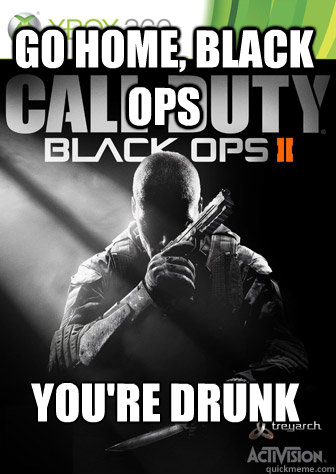 GO HOME, BLACK OPS YOU'RE DRUNK - GO HOME, BLACK OPS YOU'RE DRUNK  go home