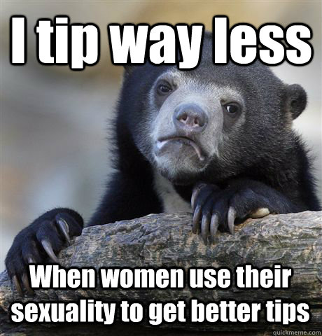 I tip way less When women use their sexuality to get better tips  Confession Bear