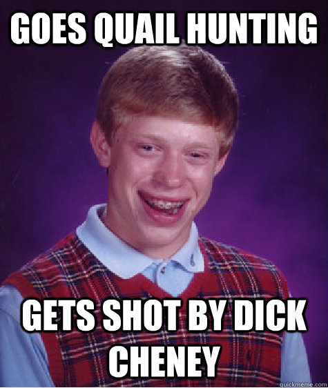 goes quail hunting gets shot by dick cheney  Bad Luck Brian