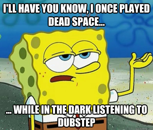 I'll have you know, I once played dead space... ... while in the dark listening to dubstep - I'll have you know, I once played dead space... ... while in the dark listening to dubstep  Tough Spongebob