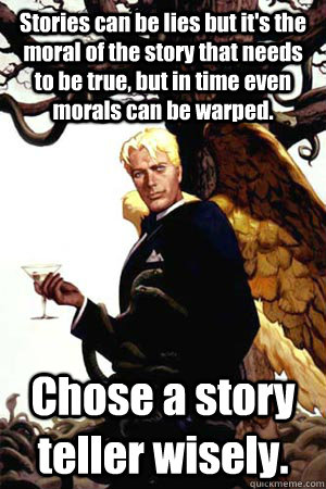 Stories can be lies but it's the moral of the story that needs to be true, but in time even morals can be warped.  Chose a story teller wisely.  Good Guy Lucifer