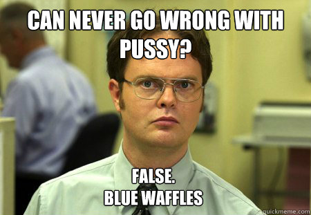 Can never go wrong with pussy? False. 
Blue waffles  Dwight