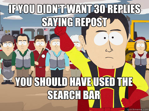 If you didn't want 30 replies saying repost you should have used the search bar  Captain Hindsight