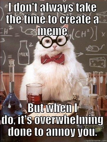 I DON'T ALWAYS TAKE THE TIME TO CREATE A MEME BUT WHEN I DO, IT'S OVERWHELMING DONE TO ANNOY YOU. Chemistry Cat