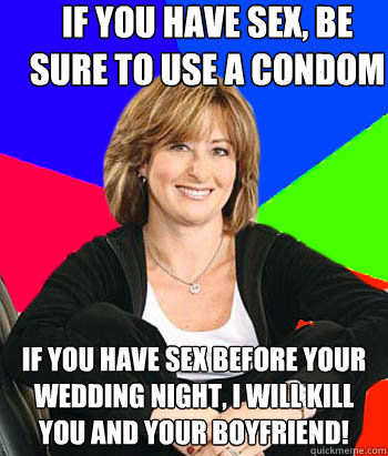 If you have sex, be sure to use a condom If you have sex before your wedding night, I will kill you and your boyfriend!  Sheltering Suburban Mom