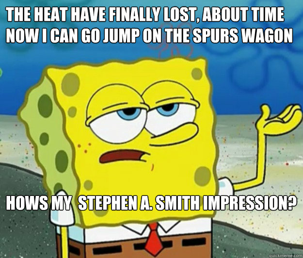 The heat have finally lost, about time now i can go jump on the Spurs wagon  Hows my  Stephen A. Smith impression?  - The heat have finally lost, about time now i can go jump on the Spurs wagon  Hows my  Stephen A. Smith impression?   Tough Spongebob
