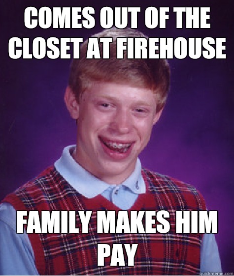 Comes out of the closet at firehouse Family makes him pay  Bad Luck Brian