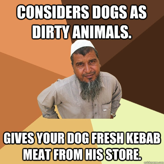 Considers Dogs as dirty animals.  Gives your dog fresh kebab meat from his store.   Ordinary Muslim Man