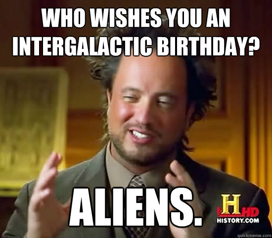 Who wishes you an intergalactic birthday? Aliens. - Who wishes you an intergalactic birthday? Aliens.  Ancient Aliens