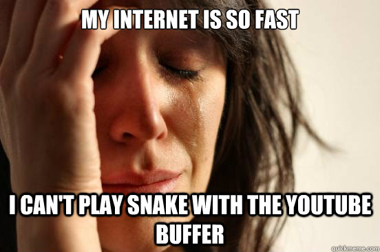 My internet is so fast I can't play snake with the youtube buffer   First World Problems