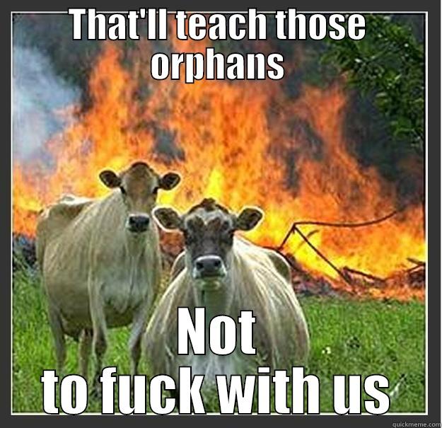 Idek LOL - THAT'LL TEACH THOSE ORPHANS NOT TO FUCK WITH US Evil cows