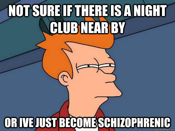 Not sure if there is a night club near by or ive just become schizophrenic  - Not sure if there is a night club near by or ive just become schizophrenic   Futurama Fry