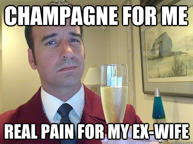 Champagne for me Real Pain for my ex-wife  ridiculously classy motherfucker