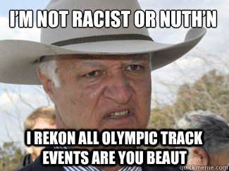 I’m not racist or nuth’n I rekon all olympic track events are you beaut  Bob Katter