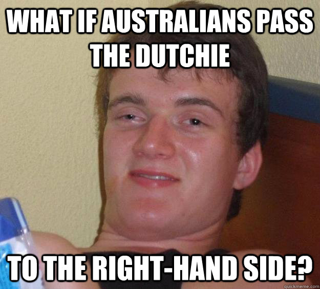 What if Australians pass the dutchie To the right-hand side?  10 Guy