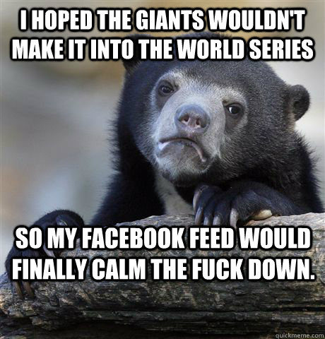 I hoped the Giants wouldn't make it into the World Series so my facebook feed would finally calm the fuck down. - I hoped the Giants wouldn't make it into the World Series so my facebook feed would finally calm the fuck down.  Confession Bear