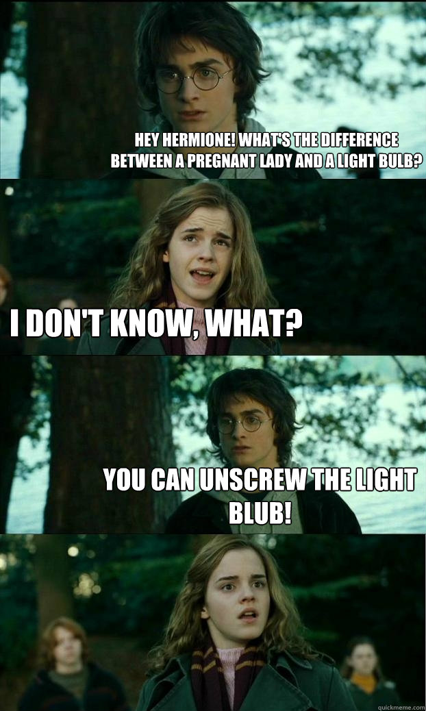 Hey Hermione! what's the difference between a pregnant lady and a light bulb? I Don't know, what? you can unscrew the light blub!  Horny Harry