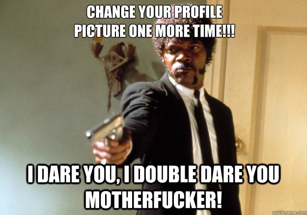 change your profile 
picture one more time!!! i dare you, i double dare you motherfucker!  Samuel L Jackson