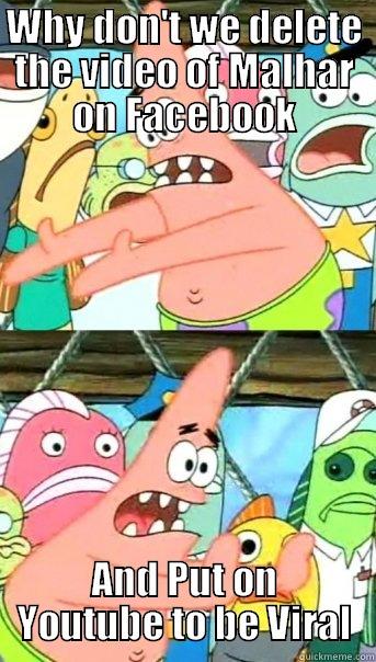 WHY DON'T WE DELETE THE VIDEO OF MALHAR ON FACEBOOK AND PUT ON YOUTUBE TO BE VIRAL Push it somewhere else Patrick