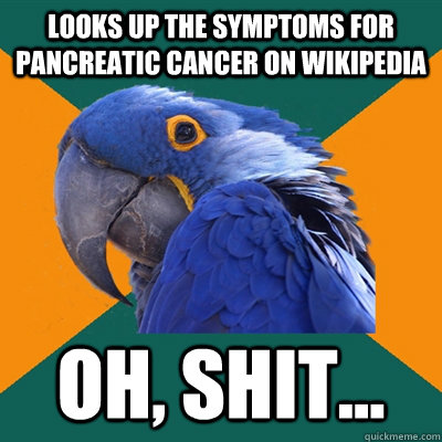 Looks up the symptoms for Pancreatic Cancer on Wikipedia oh, shit... - Looks up the symptoms for Pancreatic Cancer on Wikipedia oh, shit...  Paranoid Parrot