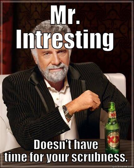 MR. INTRESTING DOESN'T HAVE TIME FOR YOUR SCRUBNESS. The Most Interesting Man In The World