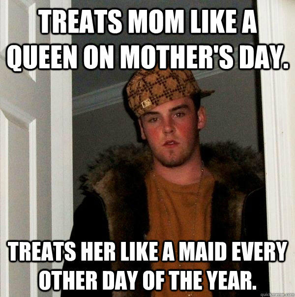 Treats mom like a queen on Mother's Day. Treats her like a maid every other day of the year. - Treats mom like a queen on Mother's Day. Treats her like a maid every other day of the year.  Scumbag Steve