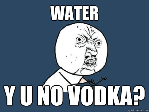 Water Y u no vodka?  Y U No