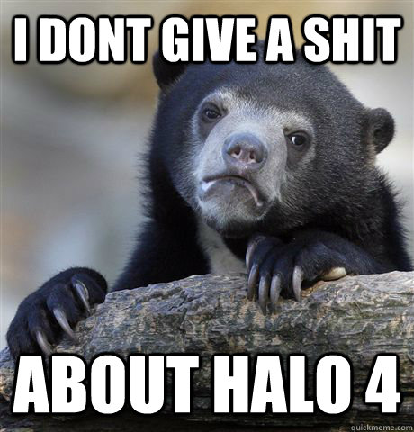 I dont give a shit about halo 4  Confession Bear