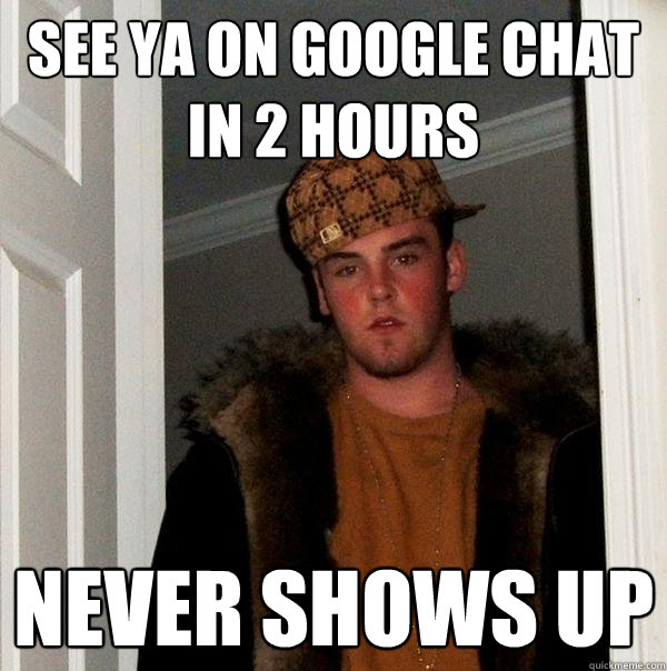 See ya on google chat in 2 hours Never shows up  Scumbag Steve