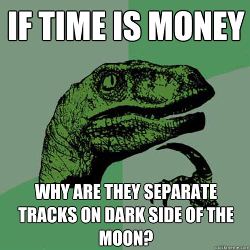 if time is money why are they separate tracks on dark side of the moon?  Philosoraptor