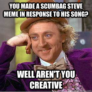 You made a scumbag steve meme in response to his song? Well aren't you creative   Condescending Wonka