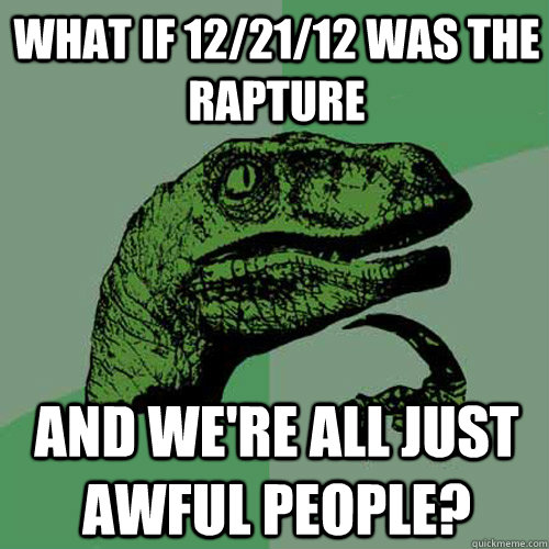 What if 12/21/12 was the rapture and we're all just awful people?  Philosoraptor