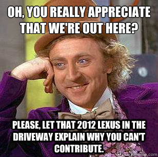 oh, you really appreciate that we're out here?
 Please, let that 2012 Lexus in the driveway explain why you can't contribute.  Condescending Wonka