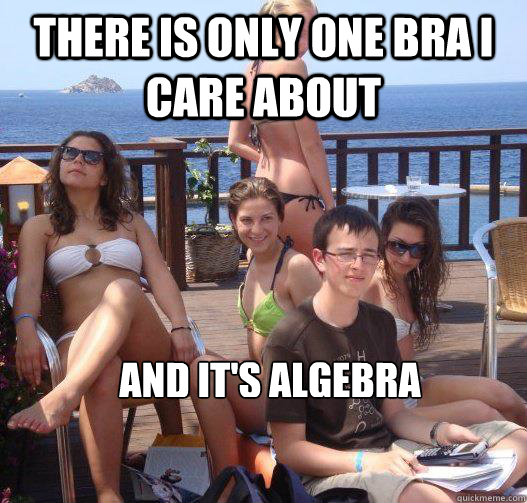 There is only one bra i care about and it's algebra  Priority Peter