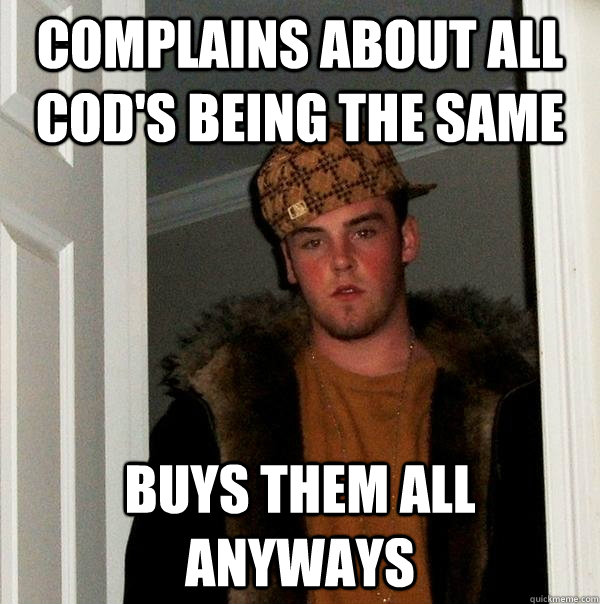 Complains about all COD's being the same buys them all anyways  Scumbag Steve