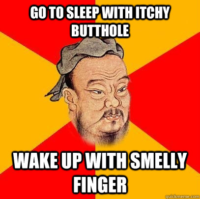 go to sleep with itchy butthole wake up with smelly finger  Confucius says