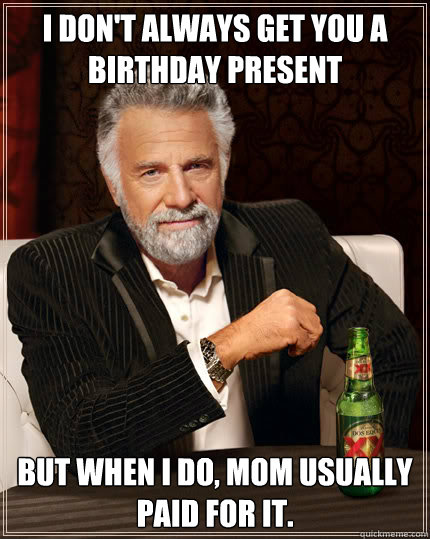 I don't always get you a birthday present But when I do, mom usually paid for it.  Dos Equis man