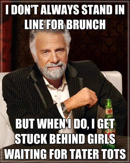 I don't always stand in line for brunch but when I do, I get stuck behind girls waiting for tater tots - I don't always stand in line for brunch but when I do, I get stuck behind girls waiting for tater tots  The Most Interesting Man In The World