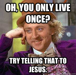 Oh, You Only Live Once? Try telling that to Jesus.  Condescending Wonka