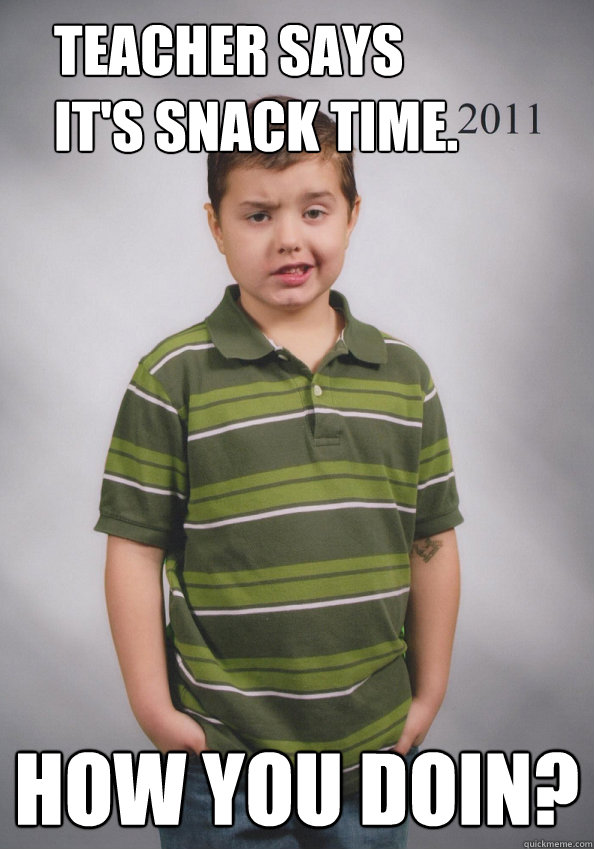 Teacher says it's snack time. How you doin?  Suave Six-Year-Old