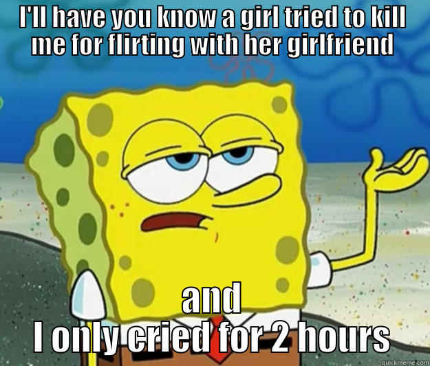 I'LL HAVE YOU KNOW A GIRL TRIED TO KILL ME FOR FLIRTING WITH HER GIRLFRIEND AND I ONLY CRIED FOR 2 HOURS Tough Spongebob