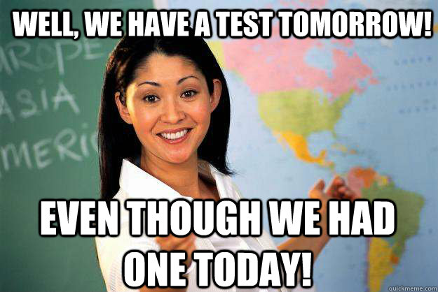 Well, we have a test tomorrow! Even though we had one today!  Unhelpful High School Teacher