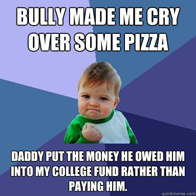 Bully made me cry over some pizza Daddy put the money he owed him into my college fund rather than paying him. - Bully made me cry over some pizza Daddy put the money he owed him into my college fund rather than paying him.  Success Kid