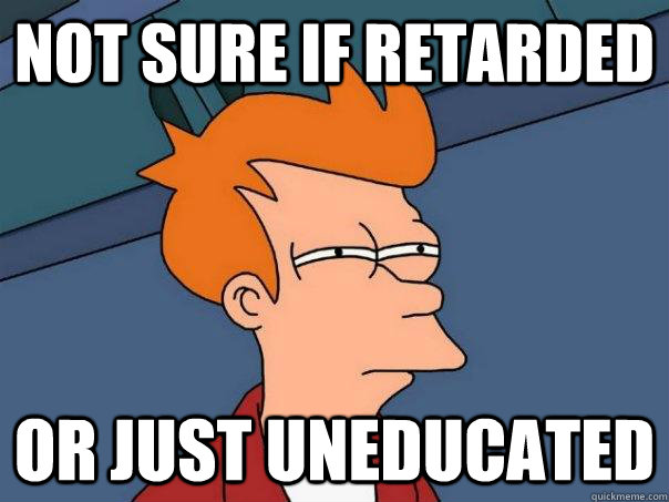 not sure if retarded or just uneducated  Futurama Fry