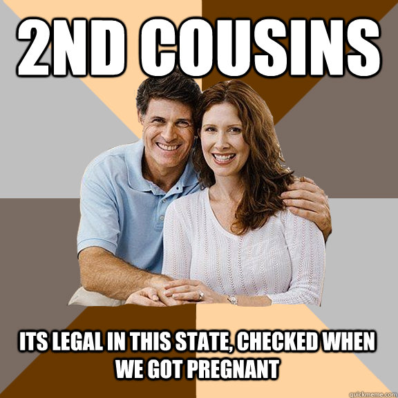 2nd cousins its legal in this state, checked when we got pregnant  Scumbag Parents